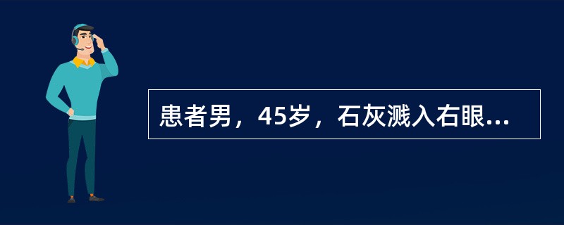 患者男，45岁，石灰溅入右眼后眼痛、视力下降1天。检查：左眼视力1.0，右眼视力