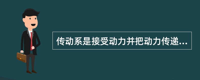 传动系是接受动力并把动力传递给行驶系的装置。