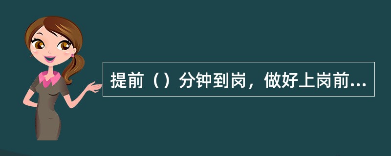 提前（）分钟到岗，做好上岗前的准备工作。