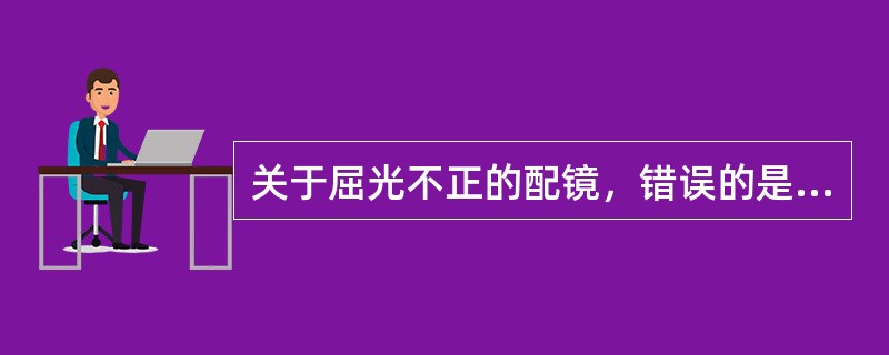 关于屈光不正的配镜，错误的是（）
