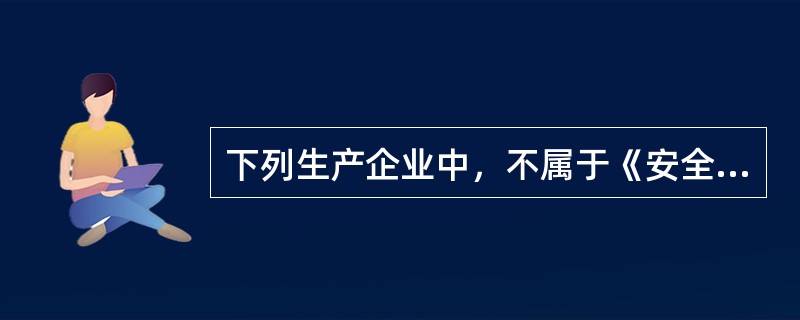 下列生产企业中，不属于《安全生产许可证条例》规定实行安全生产许可制度的单位是()