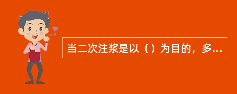 当二次注浆是以（）为目的，多采用化学浆液。