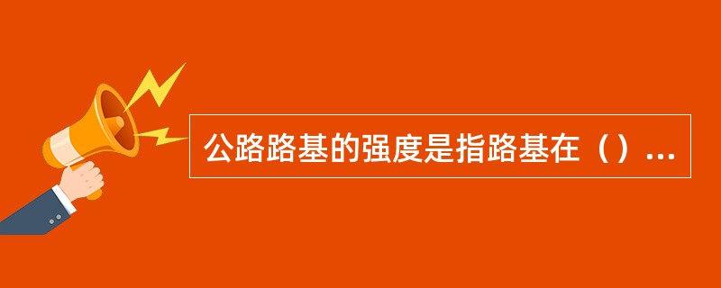 公路路基的强度是指路基在（）作用下，抵抗变形破坏的能力。