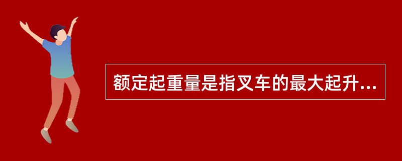 额定起重量是指叉车的最大起升重量。