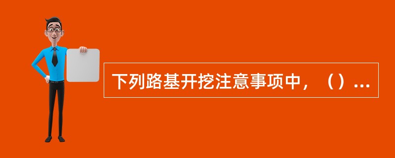 下列路基开挖注意事项中，（）是不正确的。