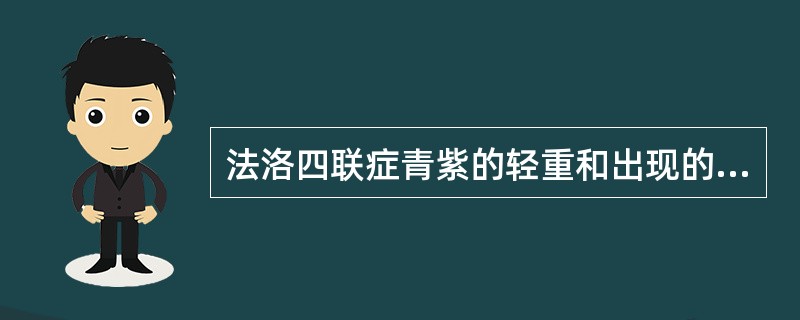 法洛四联症青紫的轻重和出现的早晚取决于（）。