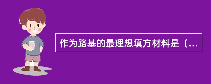 作为路基的最理想填方材料是（）。