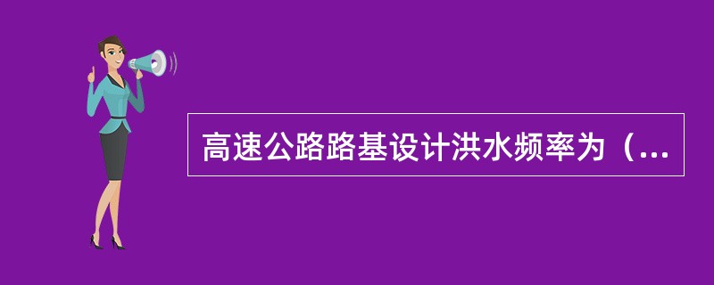 高速公路路基设计洪水频率为（）。