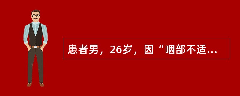 患者男，26岁，因“咽部不适6个月，右颈肿物3个月”来诊。查体：右侧扁桃体窝肿物