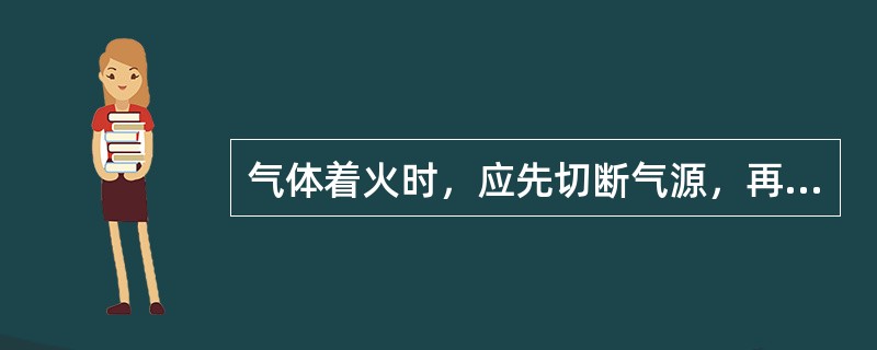 气体着火时，应先切断气源，再用二氧化碳和干粉灭火器。