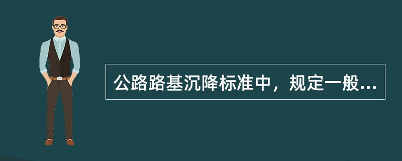 公路路基沉降标准中，规定一般路段的高速公路、一级公路的路堤容许工后沉降不大于（）