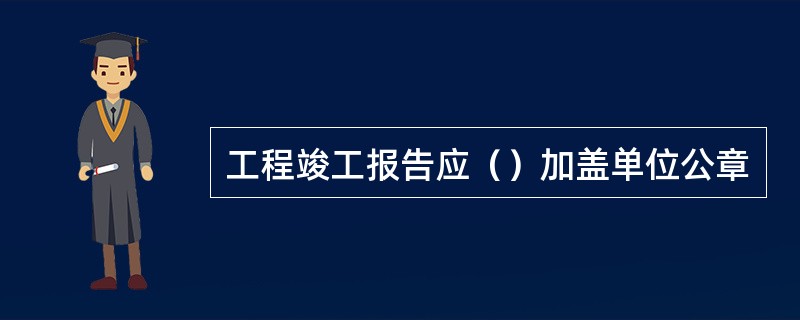 工程竣工报告应（）加盖单位公章