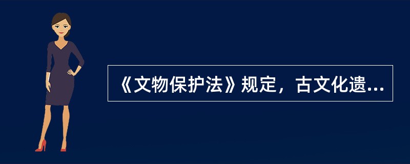 《文物保护法》规定，古文化遗址、古墓葬、古建筑、石窟寺、石刻、壁画、近代现代重要