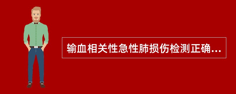 输血相关性急性肺损伤检测正确的是（）。