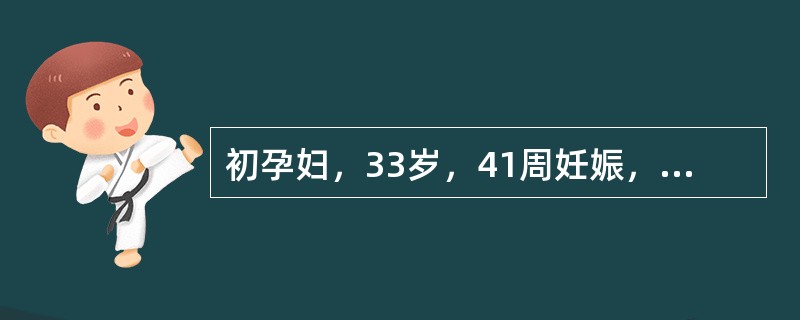 初孕妇，33岁，41周妊娠，产前检查均正常。自觉胎动减少1天收入院。查体：血压1