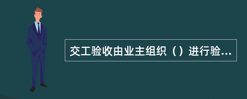 交工验收由业主组织（）进行验收。