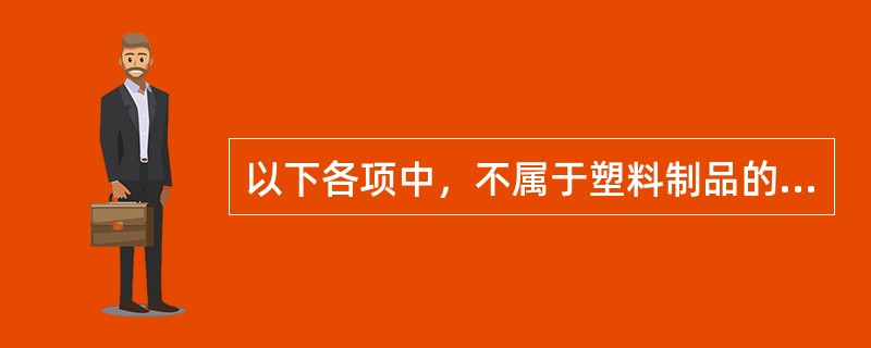 以下各项中，不属于塑料制品的是（）。