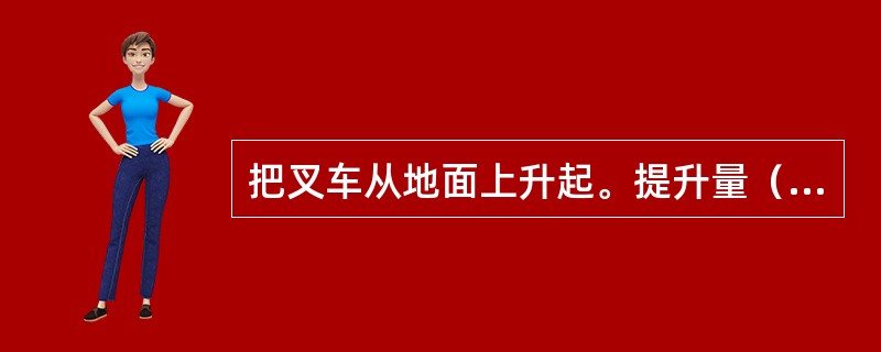 把叉车从地面上升起。提升量（）C、M