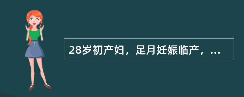 28岁初产妇，足月妊娠临产，因继发性宫缩乏力给予缩宫素静滴后，产程进展良好，宫口