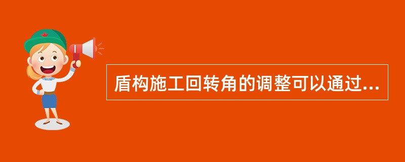 盾构施工回转角的调整可以通过以下方式实现（）。