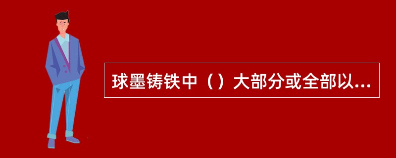 球墨铸铁中（）大部分或全部以球状石墨存在。
