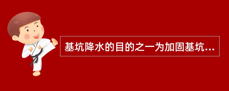 基坑降水的目的之一为加固基坑坑底的土体，提高坑底土体强度，从而减少坑底隆起和围护