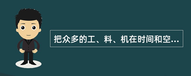 把众多的工、料、机在时间和空间上加以合理地组织，从而使它们在线性型的施工现场按照