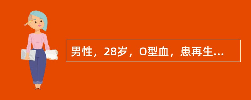 男性，28岁，O型血，患再生障碍性贫血半年，血红蛋白70g/L，白细胞2.2×1