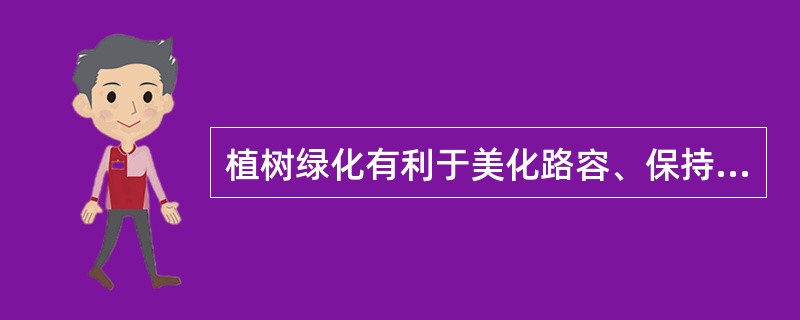 植树绿化有利于美化路容、保持水土、稳固路基、防风固沙、净化空气等作用，而且可提高