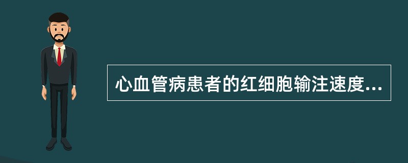 心血管病患者的红细胞输注速度不宜超过（）。