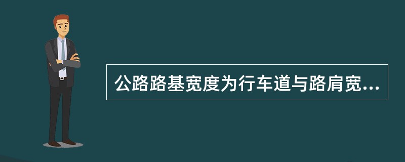 公路路基宽度为行车道与路肩宽度之和，不包括变速车道、爬坡车道、应急停车带的宽度。