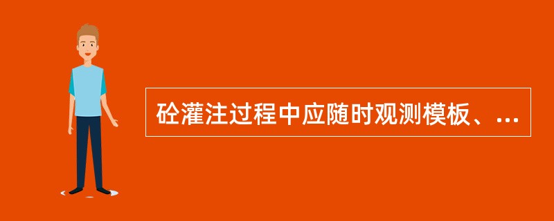 砼灌注过程中应随时观测模板、支架、钢筋、预埋件和预留洞等情况，发现问题，及时处理