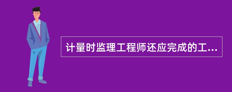 计量时监理工程师还应完成的工作有（）。