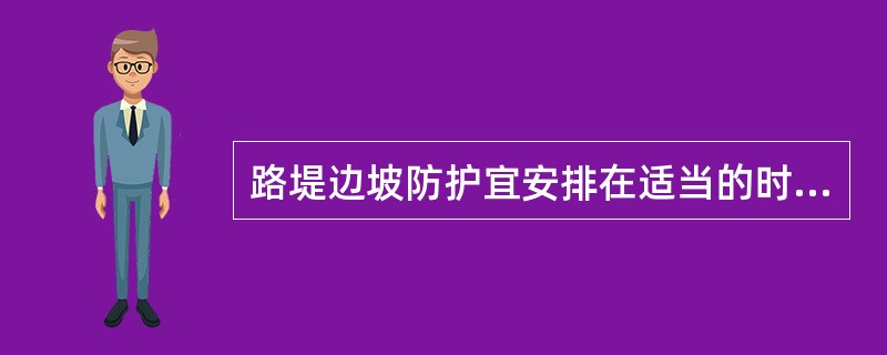 路堤边坡防护宜安排在适当的时间施工，路堑边坡防护应（）完成。