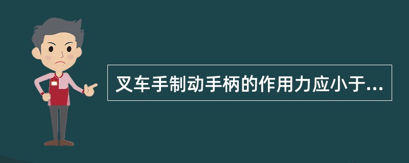 叉车手制动手柄的作用力应小于（）N，确认手制动安全可靠。