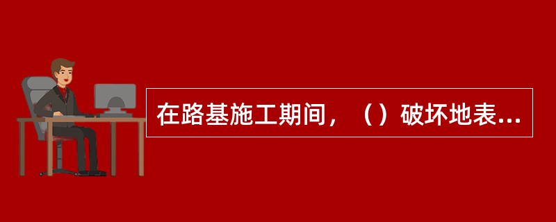 在路基施工期间，（）破坏地表植被和堵塞水的通路，各类排水设施应及时维修和清理，保