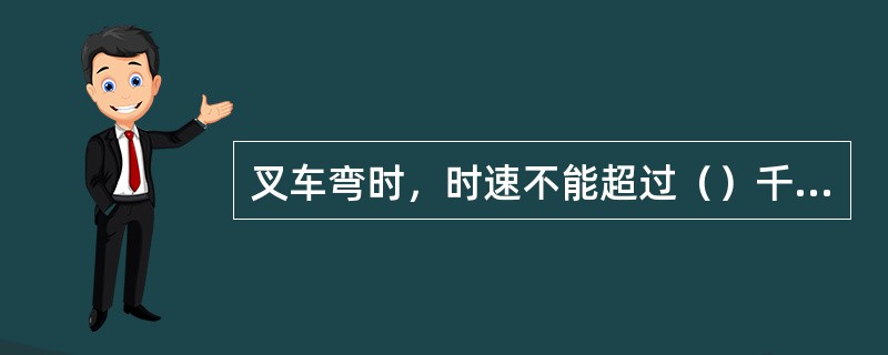 叉车弯时，时速不能超过（）千米/小时。