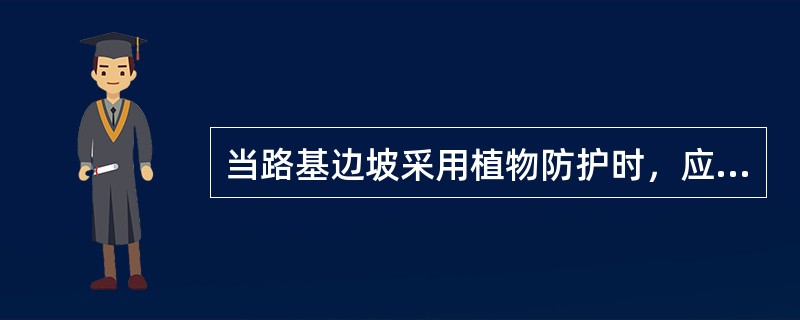 当路基边坡采用植物防护时，应采用（）加植物防护。