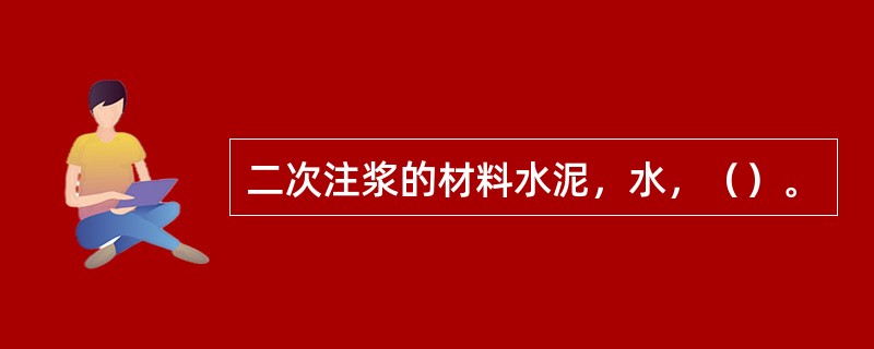 二次注浆的材料水泥，水，（）。