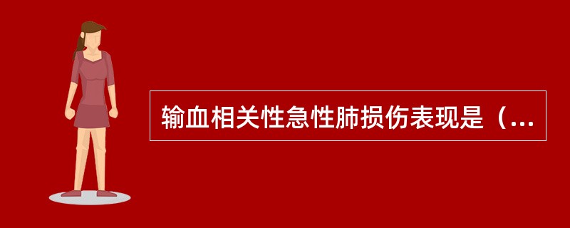 输血相关性急性肺损伤表现是（）。