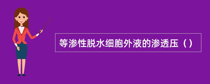 等渗性脱水细胞外液的渗透压（）