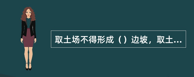 取土场不得形成（）边坡，取土完毕后应及时进行植草、种草绿化或寻求其他综合利用途径