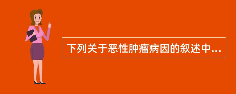 下列关于恶性肿瘤病因的叙述中，哪项是错误的（）