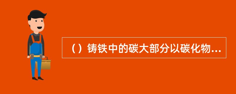 （）铸铁中的碳大部分以碳化物合石墨形式存在。