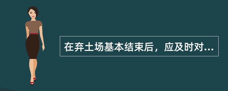 在弃土场基本结束后，应及时对弃土场采取（）措施和进行平整场地工作。