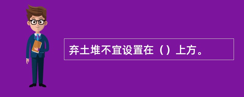 弃土堆不宜设置在（）上方。