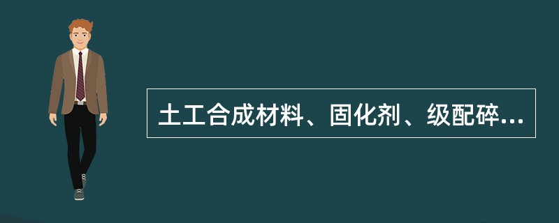 土工合成材料、固化剂、级配碎石、沥青等原材料运抵现场后，必须进行质量检验，经评定