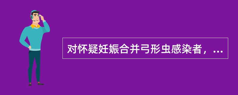 对怀疑妊娠合并弓形虫感染者，你应该如何进行处理?