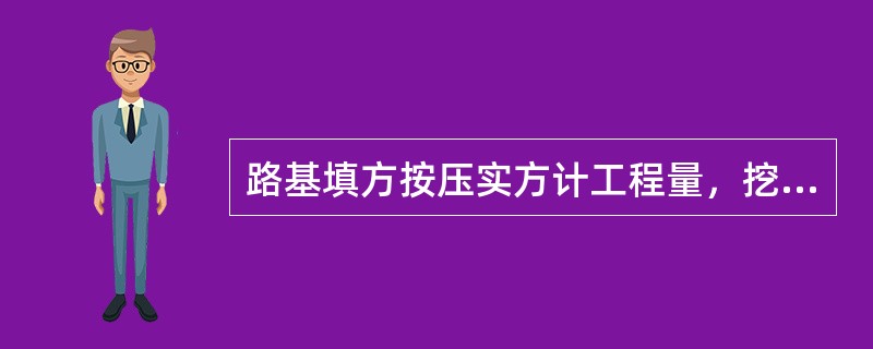 路基填方按压实方计工程量，挖方按天然密实方计工程量。（）