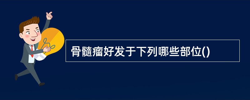 骨髓瘤好发于下列哪些部位()